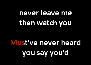 never leave me
then watch you

Must've never heard
you say you'd