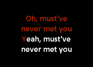 Oh, must've
never met you

Yeah, must've
never met you