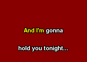 And I'm gonna

hold you tonight...
