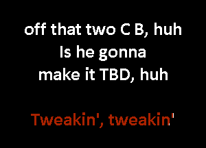 off that two C B, huh
Is he gonna

make it TBD, huh

Tweakin', tweakin'