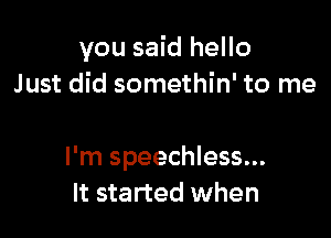 you said hello
Just did somethin' to me

I'm speechless...
It started when