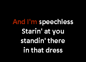 And I'm speechless

Starin' at you
standin' there
in that dress