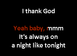 I thank God

Yeah baby, mmm
It's always on
a night like tonight
