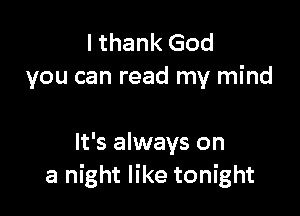 I thank God
you can read my mind

It's always on
a night like tonight