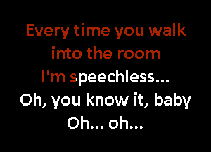 Every time you walk
into the room

I'm speechless...
Oh, you know it, baby
Oh... oh...