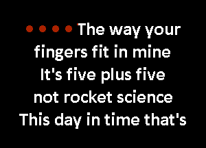 o o o 0 The way your
fingers fit in mine
It's five plus five
not rocket science

This day in time that's l