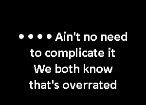 o o o 0 Ain't no need

to complicate it
We both know
that's overrated