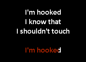 I'm hooked
I know that

I shouldn't touch

I'm hooked