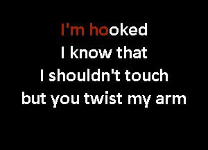 I'm hooked
I know that

I shouldn't touch
but you twist my arm
