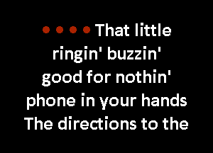 o 0 0 0 That little
ringin' buzzin'

good for nothin'
phone in your hands
The directions to the