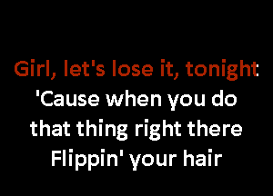 Girl, let's lose it, tonight

'Cause when you do
that thing right there
Flippin' your hair