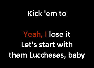 Kick 'em to

Yeah, I lose it
Let's start with
them Luccheses, baby