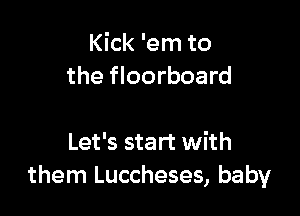 Kick 'em to
the floorboard

Let's start with
them Luccheses, baby