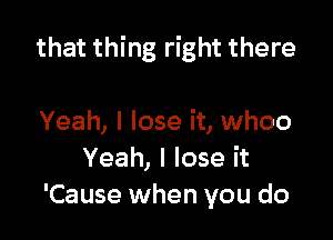 that thing right there

Yeah, I lose it, whoo
Yeah, I lose it
'Cause when you do