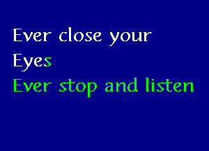 Ever close your
Eyes

Ever stop and listen
