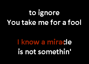 to ignore
You take me for a fool

I know a miracle
is not somethin'