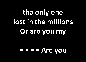 the only one
lost in the millions

Or are you my

OOOOAreyou