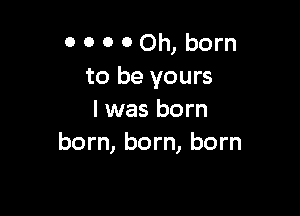 0 0 0 0 Oh, born
to be yours

I was born
born, born, born