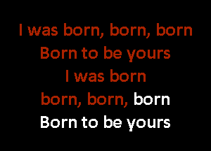 lwas born, born, born
Born to be yours

I was born
born, born, born
Born to be yours