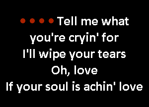 0 0 0 0 Tell me what
you're cryin' for

I'll wipe your tears
Oh, love
If your soul is achin' love