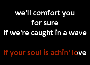 we'll comfort you
for sure
If we're caught in a wave

If your soul is achin' love