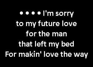 0 0 0 0 I'm sorry
to my future love

for the man
that left my bed
For makin' love the way