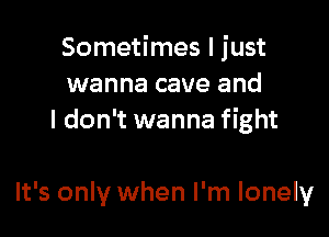 Sometimes I just
wanna cave and
I don't wanna fight

It's only when I'm lonely