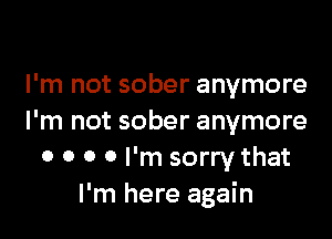 I'm not sober anymore

I'm not sober anymore
0 o 0 0 I'm sorry that
I'm here again