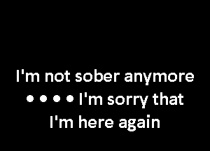 I'm not sober anymore
0 o 0 0 I'm sorry that
I'm here again
