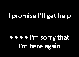 I promise I'll get help

0 0 0 0 I'm sorry that
I'm here again