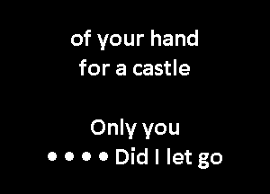 ofyourhand
for a castle

Only you
OOOODidIIetgo