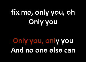 fix me, only you, oh
Only you

Only you, only you
And no one else can