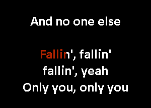 And no one else

Fallin', fallin'
fallin', yeah
Only you, only you