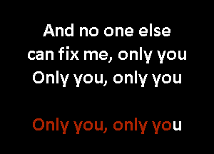 And no one else
can fix me, only you

Only you, only you

Only you, only you