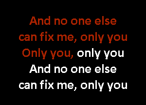 And no one else
can fix me, only you

Only you, only you
And no one else
can fix me, only you