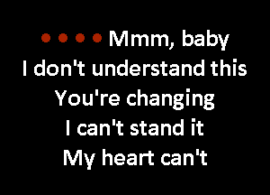 0 0 0 0 Mmm, baby
I don't understand this

You're changing
I can't stand it
My heart can't