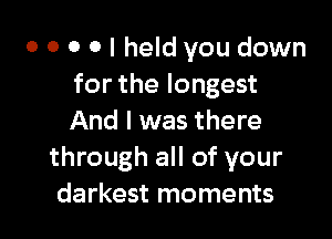 o o o 0 I held you down
for the longest

And I was there
through all of your
darkest moments