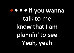 o o 0 0 If you wanna
talk to me

know that I am
plannin' to see
Yeah, yeah