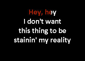 Hey, hey
I don't want

this thing to be
stainin' my reality