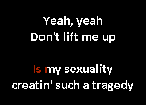 Yeah,veah
Don't lift me up

Is my sexuality
creatin' such a tragedy