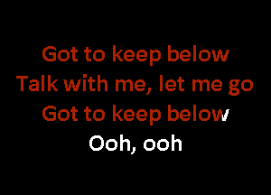 Got to keep below
Talk with me, let me go

Got to keep below
Ooh, ooh