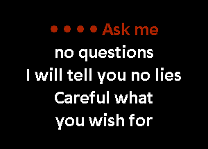 0 o o 0 Ask me
no questions

I will tell you no lies
Careful what
you wish for