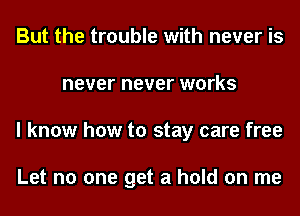 But the trouble with never is
never never works
I know how to stay care free

Let no one get a hold on me