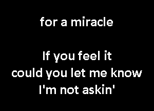 for a miracle

If you feel it
could you let me know
I'm not askin'