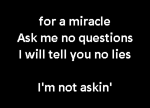 for a miracle
Ask me no questions

Iwill tell you no lies

I'm not askin'