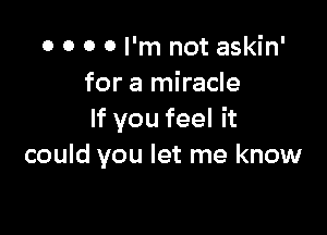 0 0 0 0 I'm not askin'
for a miracle

If you feel it
could you let me know