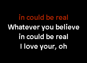 in could be real
Whatever you believe

in could be real
I love your, oh