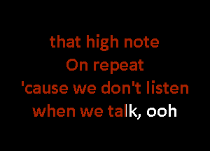 that high note
On repeat

'cause we don't listen
when we talk, ooh