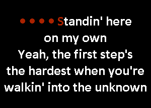 0 0 0 0 Standin' here
on my own
Yeah, the first step's
the hardest when you're
walkin' into the unknown