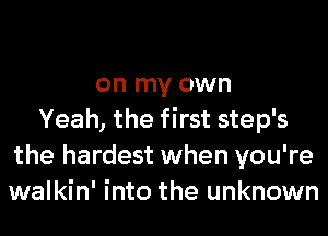 on my own
Yeah, the first step's

the hardest when you're

walkin' into the unknown